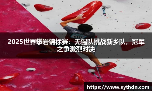 2025世界攀岩锦标赛：无锡队挑战新乡队，冠军之争激烈对决
