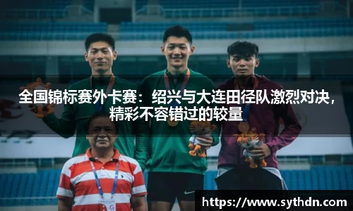 全国锦标赛外卡赛：绍兴与大连田径队激烈对决，精彩不容错过的较量
