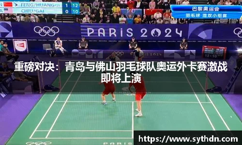 重磅对决：青岛与佛山羽毛球队奥运外卡赛激战即将上演