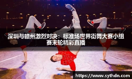 深圳与赣州激烈对决：标准场世界街舞大赛小组赛末轮精彩直播
