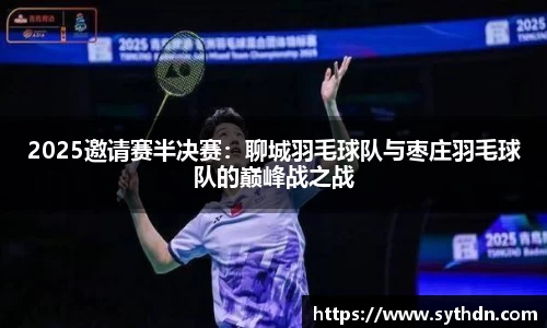 2025邀请赛半决赛：聊城羽毛球队与枣庄羽毛球队的巅峰战之战