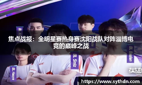 焦点战报：全明星赛热身赛沈阳战队对阵淄博电竞的巅峰之战