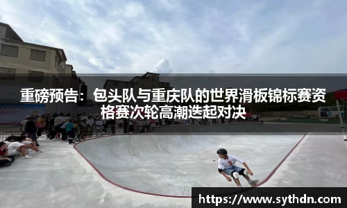 重磅预告：包头队与重庆队的世界滑板锦标赛资格赛次轮高潮迭起对决