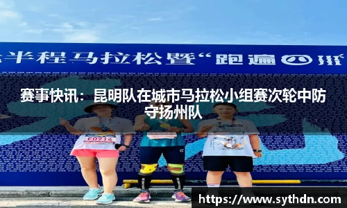 赛事快讯：昆明队在城市马拉松小组赛次轮中防守扬州队