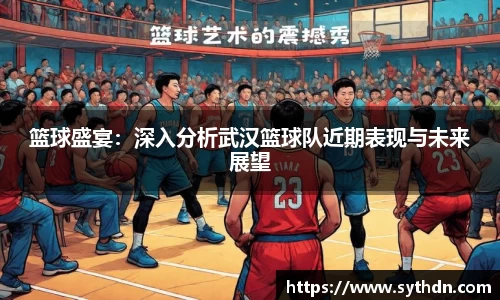 篮球盛宴：深入分析武汉篮球队近期表现与未来展望