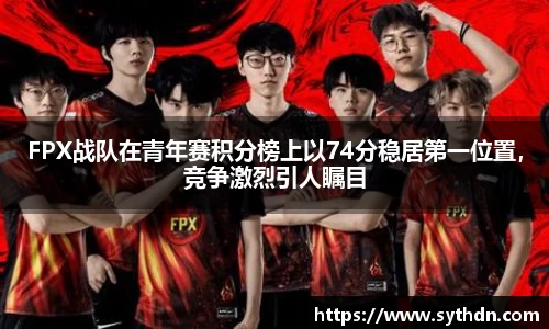 FPX战队在青年赛积分榜上以74分稳居第一位置，竞争激烈引人瞩目